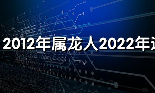 2012年属龙人2022年运势 2012年属龙2021年运势