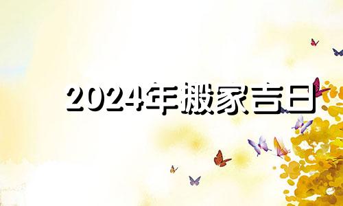 2024年搬家吉日 2021年搬家黄道吉日一览表4月