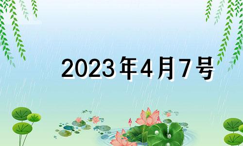 2023年4月7号 2023年四月初七是几号