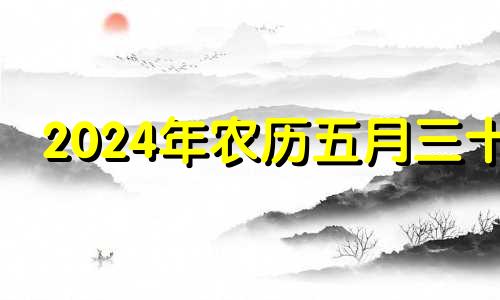 2024年农历五月三十 今年农历五月二十四是什么日子