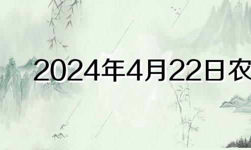 2024年4月22日农历 202年4月22日日子怎样