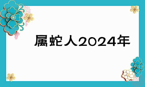 属蛇人2024年 属蛇人2024年每月运势运程每月