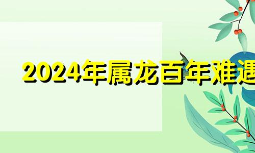 2024年属龙百年难遇 2024年属鼠百年难遇1988