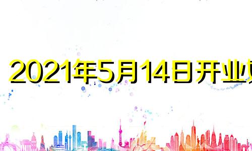 2021年5月14日开业好吗 2024年5月13号