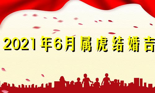 2021年6月属虎结婚吉日 2024年几月适合结婚