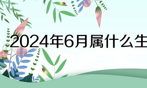 2024年6月属什么生肖 2024年6月生子吉日