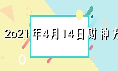 2o21年4月14日财神方位 2021年4月14日财神位置