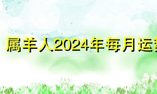 属羊人2024年每月运势 属羊的在2024年的运势好不好呢羊