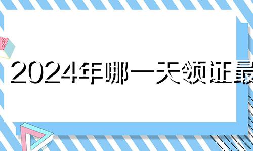 2024年哪一天领证最好 2024年5月结婚吉日