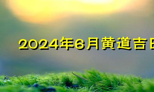 2024年6月黄道吉日 2024年盖房子的最佳时间