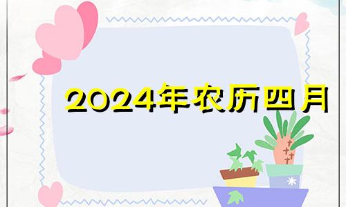 2024年农历四月 202年农历四月的黄道吉日是哪些