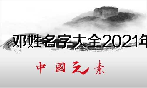 邓姓名字大全2021年 起名邓姓