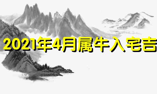 2021年4月属牛入宅吉日 属牛的2021年4月哪天适合装修开工