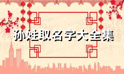 孙姓取名字大全集 孙姓取名字大全女孩名字