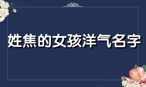 姓焦的女孩洋气名字 姓焦的女孩名字大全免费属牛