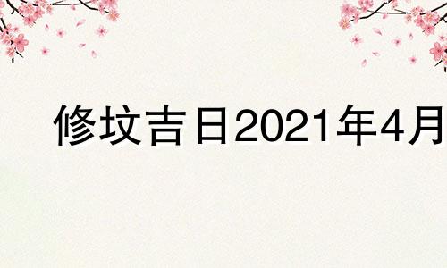 修坟吉日2021年4月 2021年6月修坟的黄道吉日