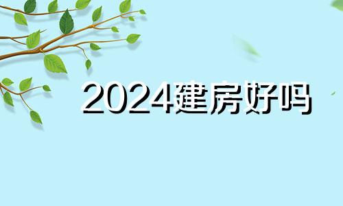 2024建房好吗 2021年6月建房好日子