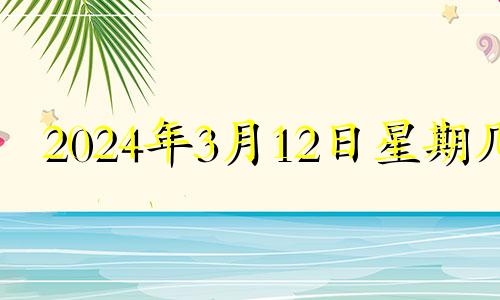 2024年3月12日星期几 2024年3月几号