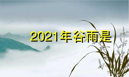 2021年谷雨是 2021年谷雨日子好吗