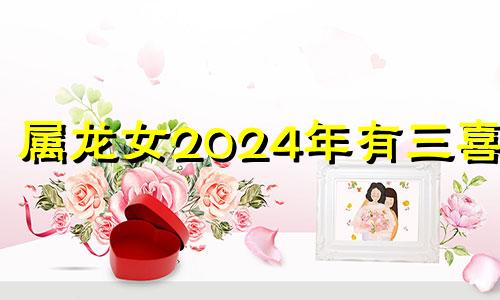 属龙女2024年有三喜吗 2024年属龙女的命运