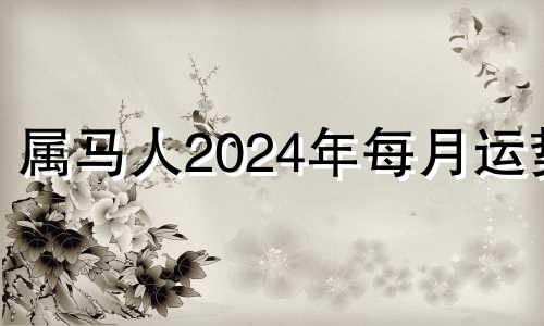 属马人2024年每月运势 生肖马2024