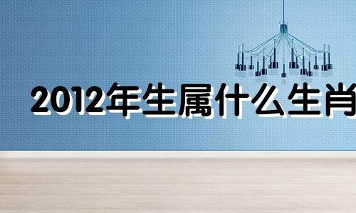 2012年生属什么生肖 今日特吉生肖小运播报2023