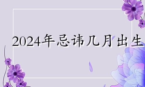 2024年忌讳几月出生 2024年那月出生好