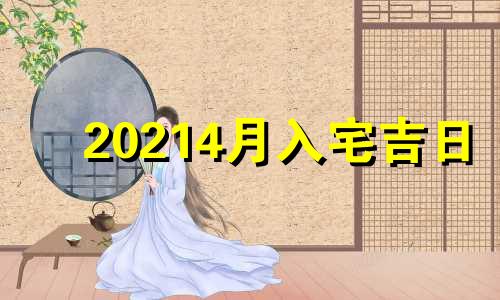 20214月入宅吉日 2022年4月入宅最吉利好日子