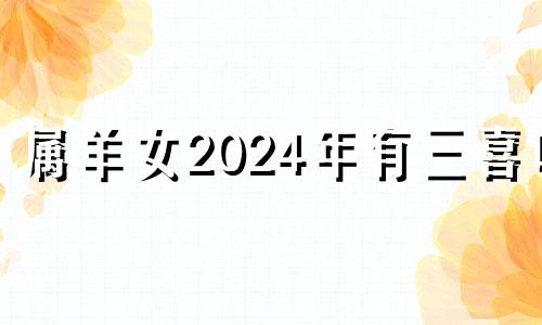 属羊女2024年有三喜吗 属羊女在2024年的运势