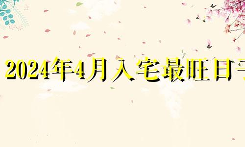 2024年4月入宅最旺日子 2024年4月搬家吉日查询