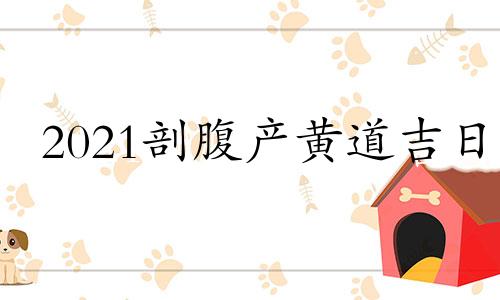 2021剖腹产黄道吉日 2020年剖腹产黄道吉日一览表