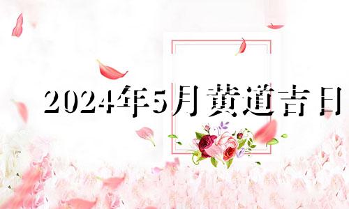 2024年5月黄道吉日 2024年5月份