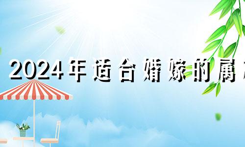 2024年适合婚嫁的属相 2024年相冲生肖是什么