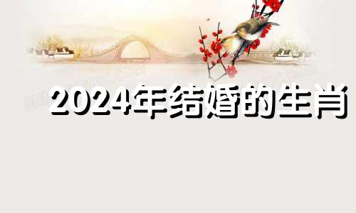 2024年结婚的生肖 2024年结婚有什么寓意吗