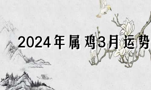 2024年属鸡3月运势 属鸡2024年适合生孩子吗