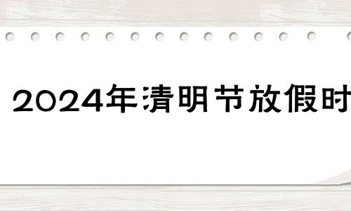 2024年清明节放假时间 2034年清明节是几月几日