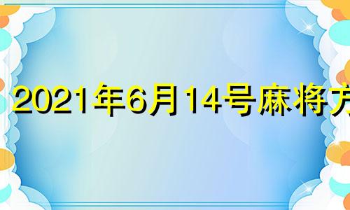 2021年6月14号麻将方位 2021年6月打麻将财神方位查询