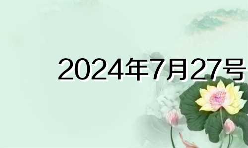 2024年7月27号 2024年7月份黄道吉日