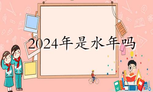 2024年是水年吗 2024年是火命年吗