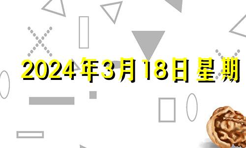 2024年3月18日星期几 2024年3月14日什么日子