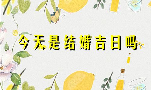 今天是结婚吉日吗 今天是结婚的黄道吉日吗