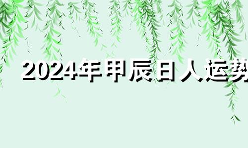 2024年甲辰日人运势 2024甲辰年几月出生好