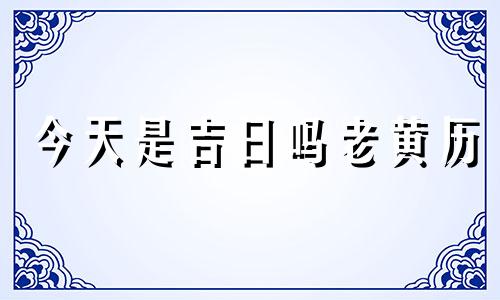 今天是吉日吗老黄历 今天是吉日吗今日吉时