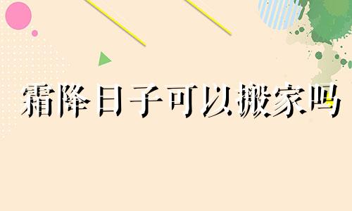 霜降日子可以搬家吗 霜降搬家有说法吗