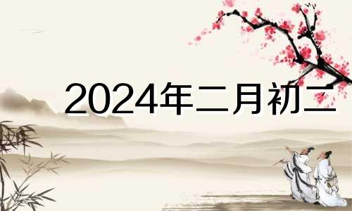 2024年二月初二 2024年二月初一是几月几号