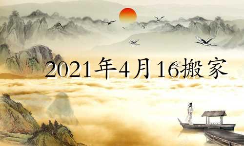 2021年4月16搬家 2021年4月16搬家吉日