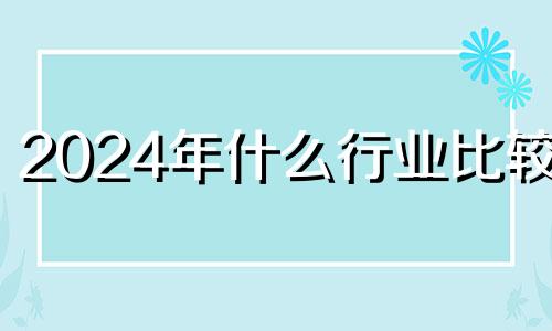 2024年什么行业比较火 2024年做什么赚钱