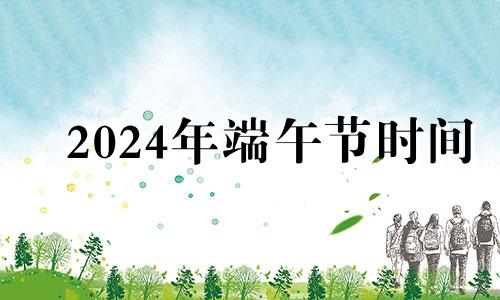 2024年端午节时间 2024年端午节几月几日百度