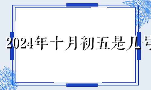 2024年十月初五是几号 2024年10月10日是星期几