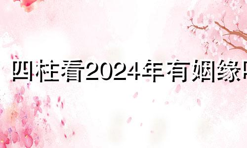 四柱看2024年有姻缘吗 2024年命格